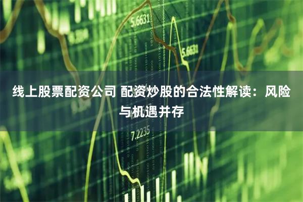 线上股票配资公司 配资炒股的合法性解读：风险与机遇并存
