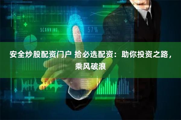 安全炒股配资门户 拾必选配资：助你投资之路，乘风破浪