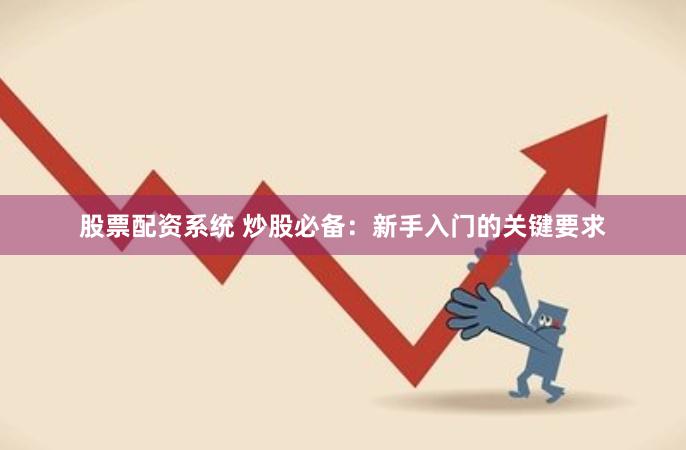 股票配资系统 炒股必备：新手入门的关键要求