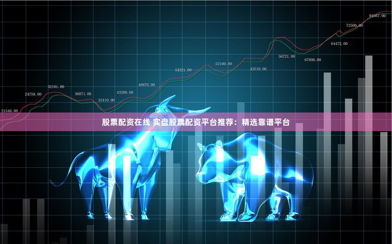 股票配资在线 实盘股票配资平台推荐：精选靠谱平台