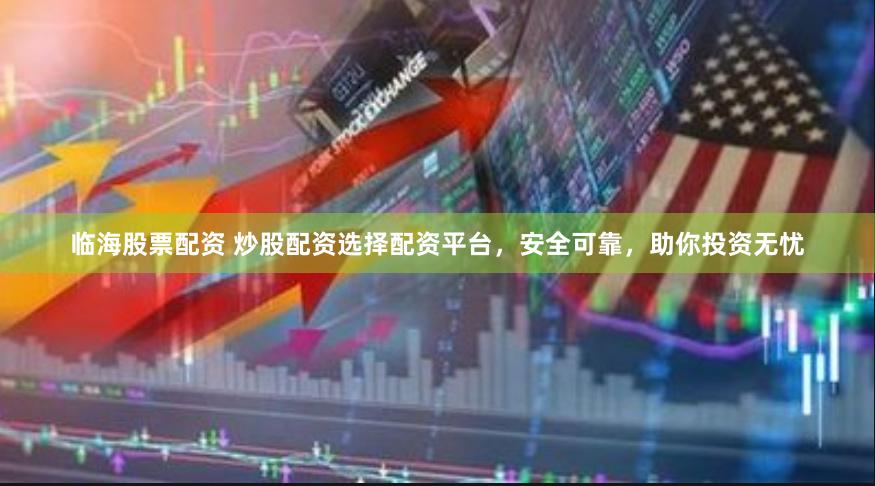 临海股票配资 炒股配资选择配资平台，安全可靠，助你投资无忧