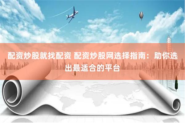 配资炒股就找配资 配资炒股网选择指南：助你选出最适合的平台