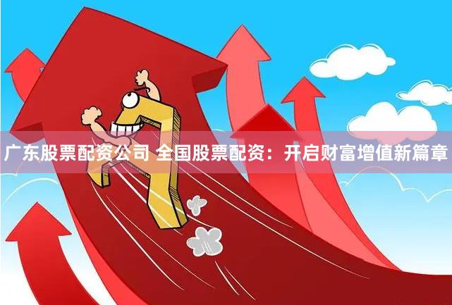 广东股票配资公司 全国股票配资：开启财富增值新篇章