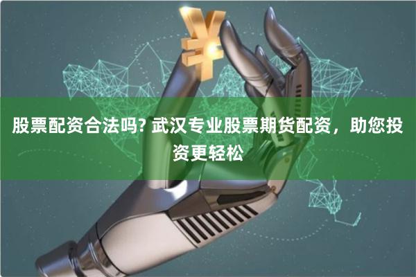 股票配资合法吗? 武汉专业股票期货配资，助您投资更轻松