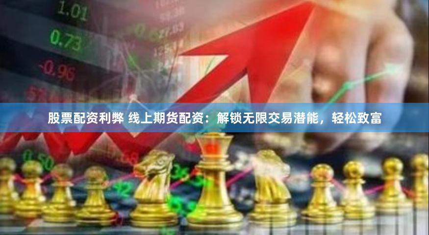 股票配资利弊 线上期货配资：解锁无限交易潜能，轻松致富