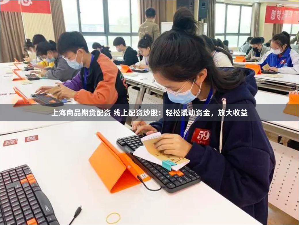 上海商品期货配资 线上配资炒股：轻松撬动资金，放大收益
