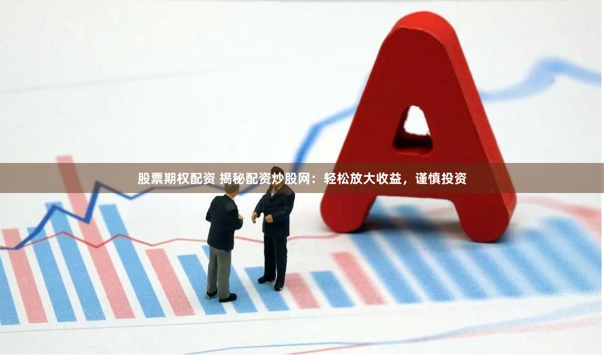 股票期权配资 揭秘配资炒股网：轻松放大收益，谨慎投资