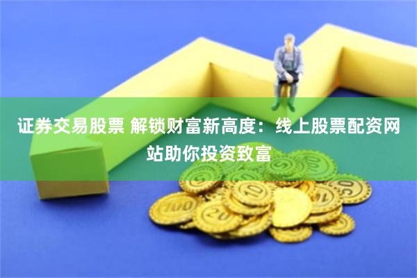 证券交易股票 解锁财富新高度：线上股票配资网站助你投资致富