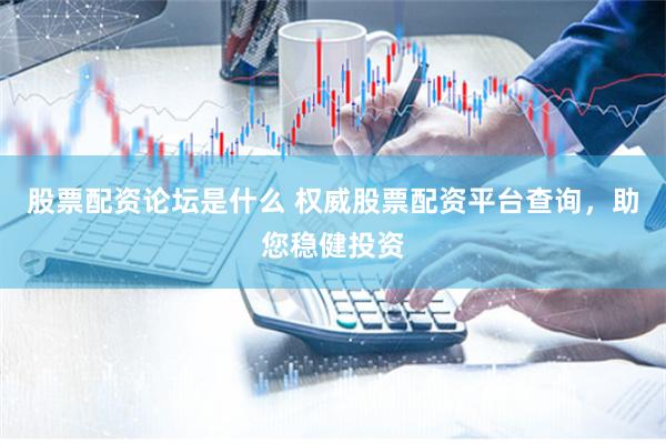 股票配资论坛是什么 权威股票配资平台查询，助您稳健投资