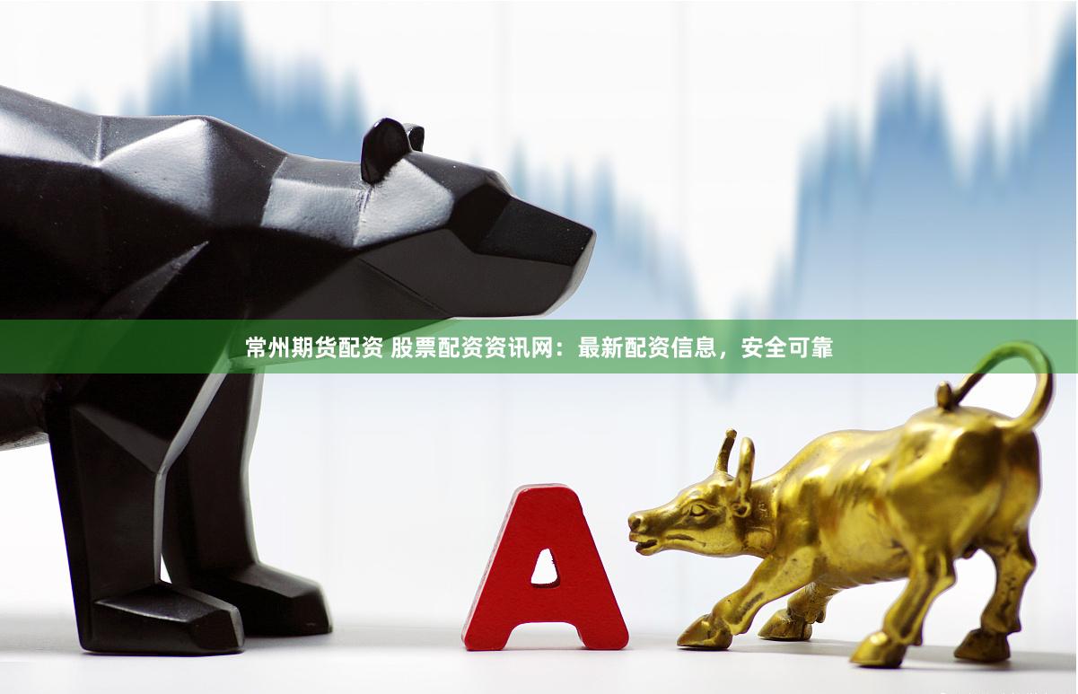 常州期货配资 股票配资资讯网：最新配资信息，安全可靠