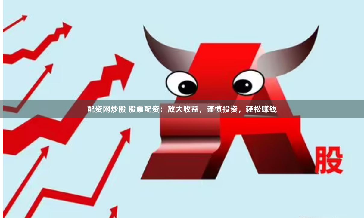 配资网炒股 股票配资：放大收益，谨慎投资，轻松赚钱