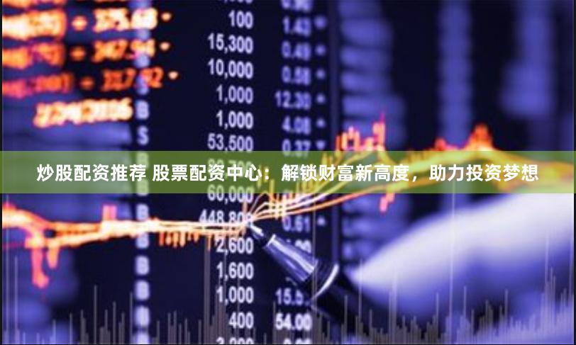 炒股配资推荐 股票配资中心：解锁财富新高度，助力投资梦想