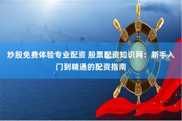 炒股免费体验专业配资 股票配资知识网：新手入门到精通的配资指南