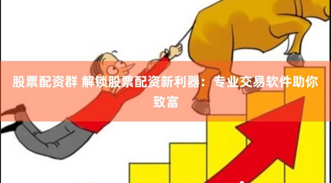 股票配资群 解锁股票配资新利器：专业交易软件助你致富