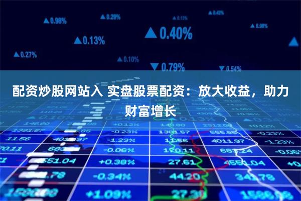配资炒股网站入 实盘股票配资：放大收益，助力财富增长