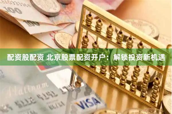 配资股配资 北京股票配资开户：解锁投资新机遇