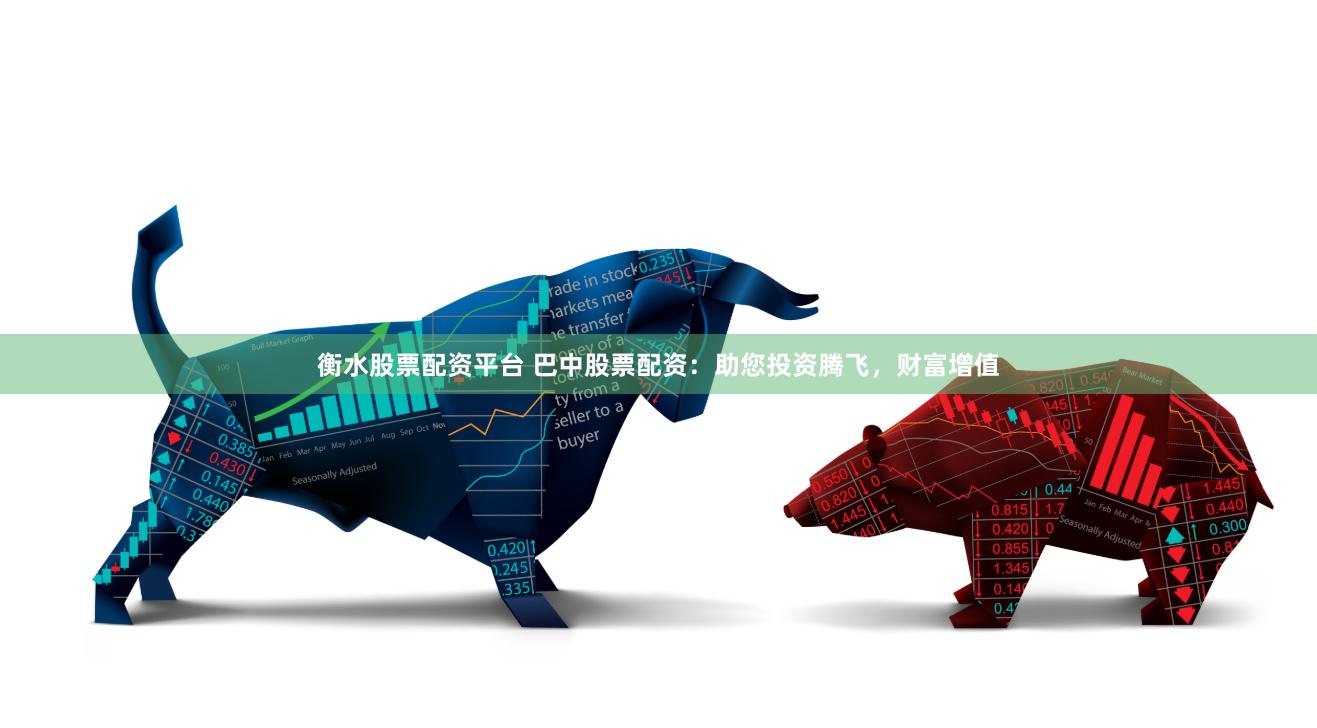 衡水股票配资平台 巴中股票配资：助您投资腾飞，财富增值