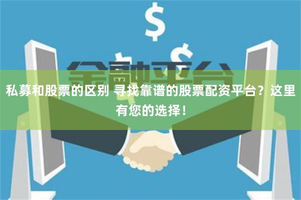 私募和股票的区别 寻找靠谱的股票配资平台？这里有您的选择！