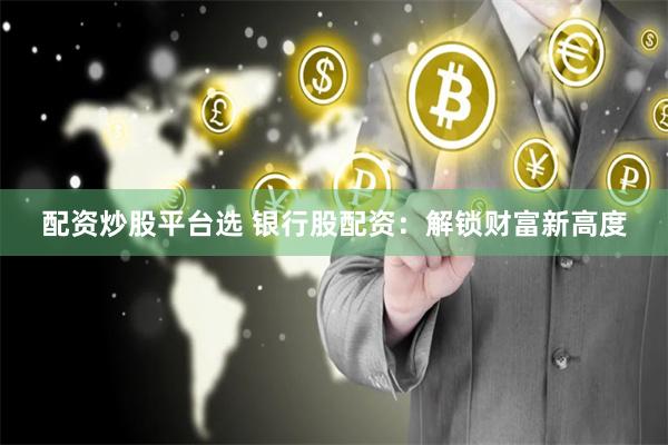 配资炒股平台选 银行股配资：解锁财富新高度