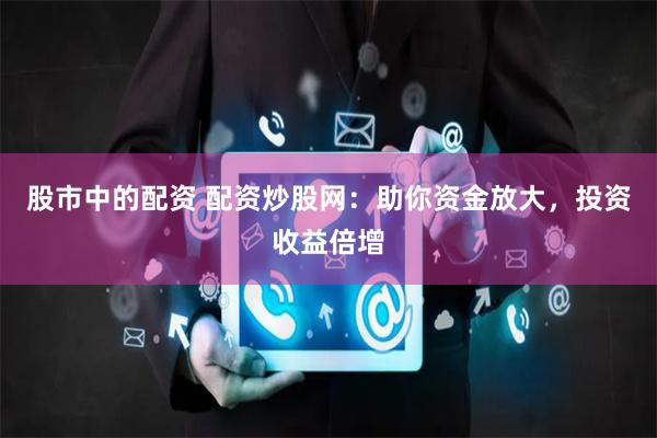 股市中的配资 配资炒股网：助你资金放大，投资收益倍增