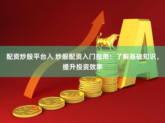 配资炒股平台入 炒股配资入门指南：了解基础知识，提升投资效率