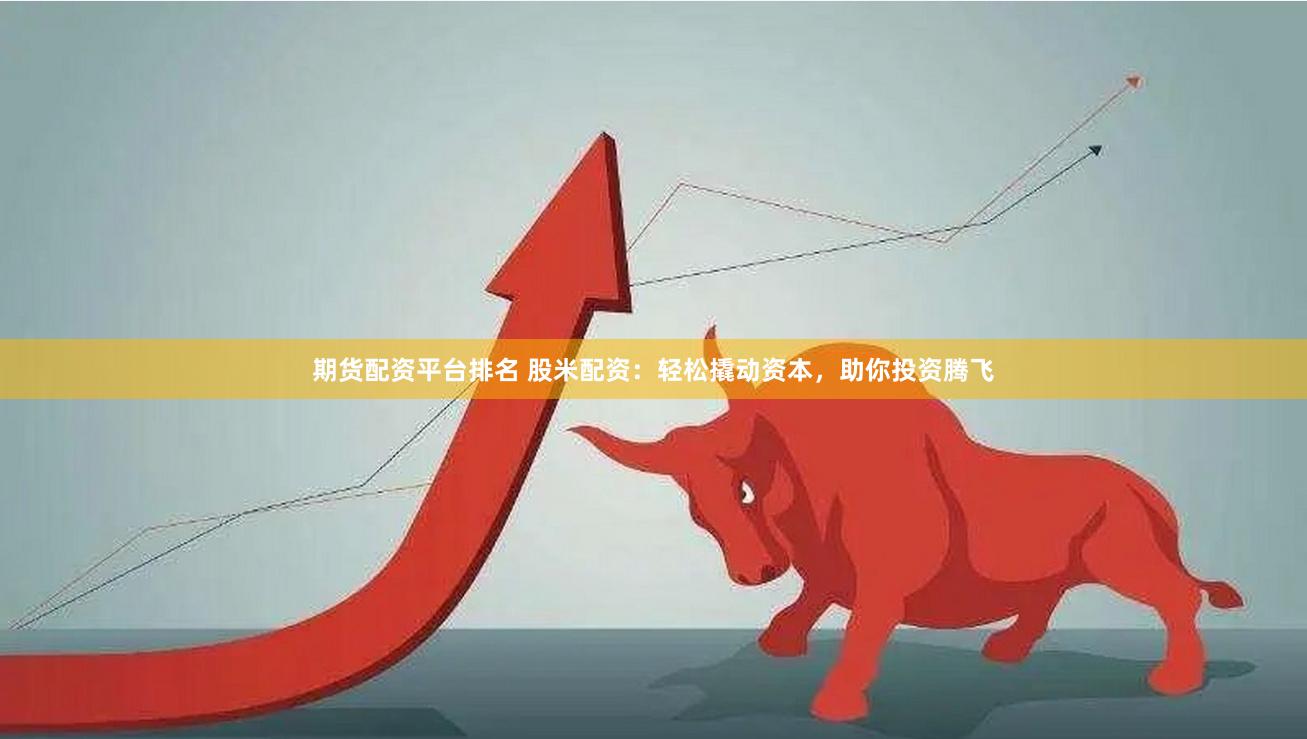期货配资平台排名 股米配资：轻松撬动资本，助你投资腾飞