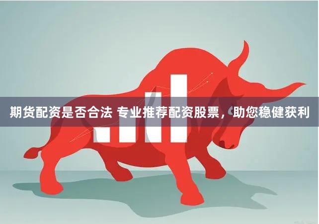 期货配资是否合法 专业推荐配资股票，助您稳健获利