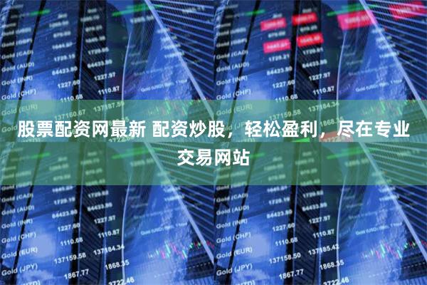 股票配资网最新 配资炒股，轻松盈利，尽在专业交易网站