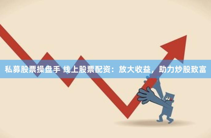 私募股票操盘手 线上股票配资：放大收益，助力炒股致富