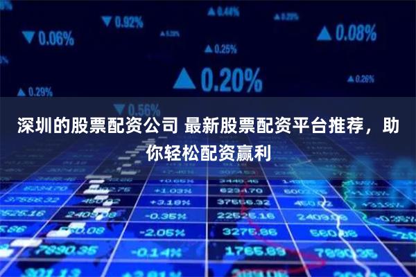 深圳的股票配资公司 最新股票配资平台推荐，助你轻松配资赢利