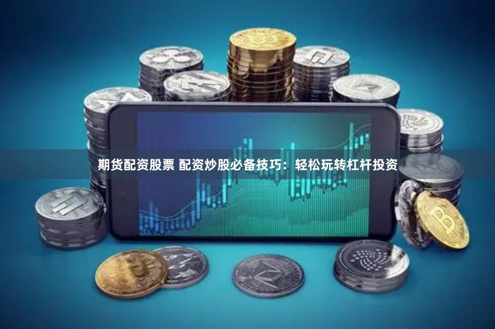 期货配资股票 配资炒股必备技巧：轻松玩转杠杆投资