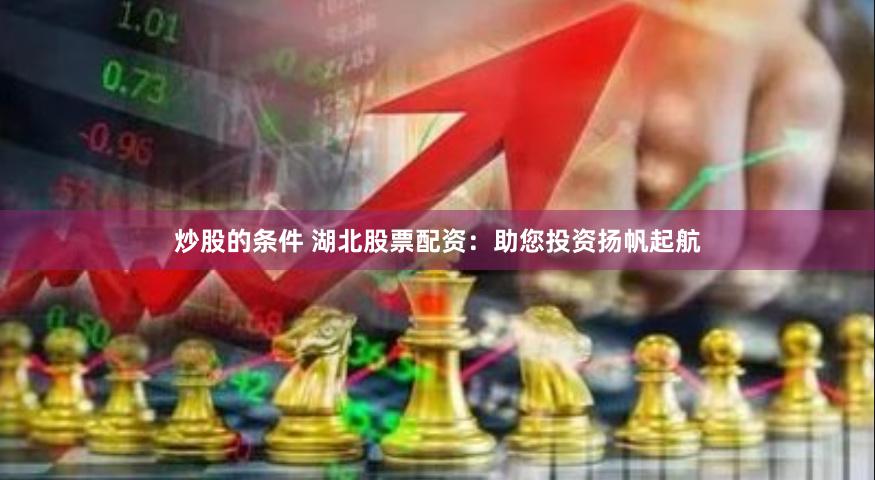 炒股的条件 湖北股票配资：助您投资扬帆起航