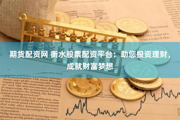 期货配资网 衡水股票配资平台：助您投资理财，成就财富梦想