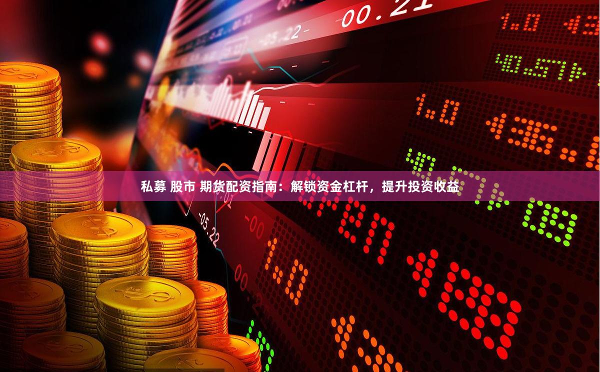 私募 股市 期货配资指南：解锁资金杠杆，提升投资收益