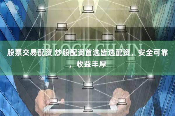 股票交易配资 炒股配资首选皆选配资，安全可靠，收益丰厚