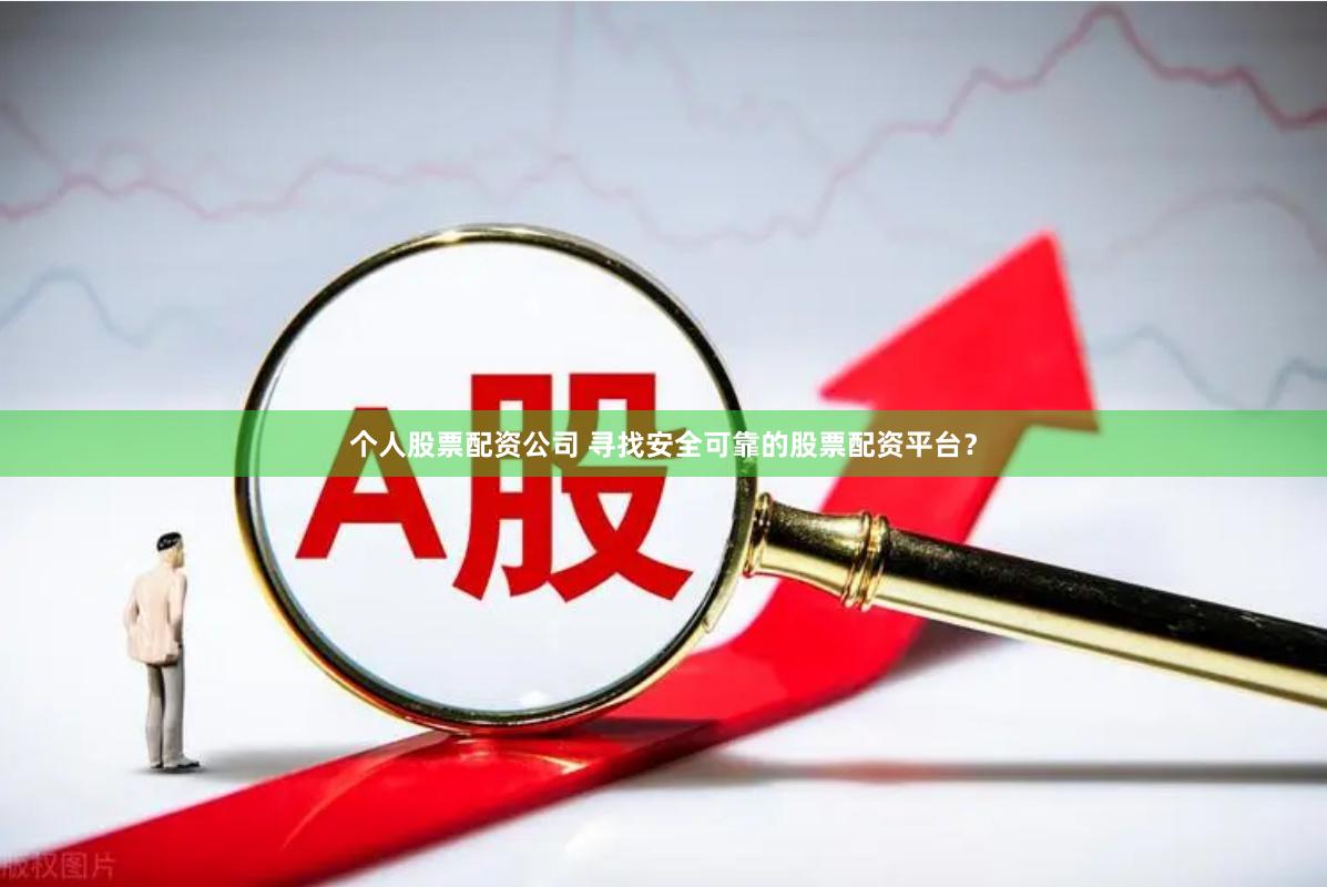 个人股票配资公司 寻找安全可靠的股票配资平台？